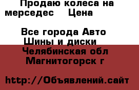 Продаю колеса на мерседес  › Цена ­ 40 000 - Все города Авто » Шины и диски   . Челябинская обл.,Магнитогорск г.